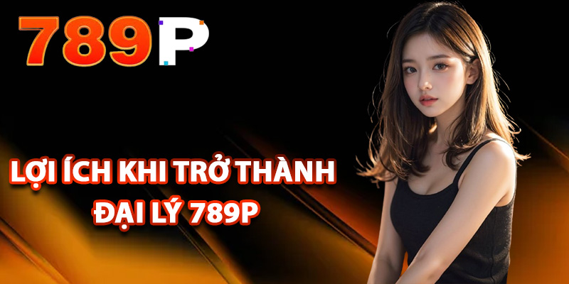 Những lợi ích khi trở thành đại lý 789P