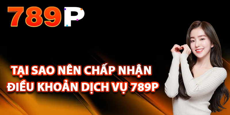 Tại sao nên chấp nhận điều khoản dịch vụ 789P