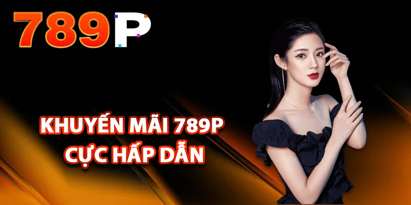 Tổng hợp khuyến mãi 789P cực hấp dẫn